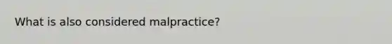 What is also considered malpractice?