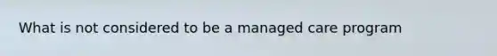 What is not considered to be a managed care program