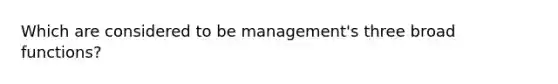 Which are considered to be management's three broad functions?