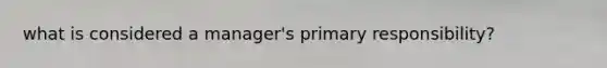 what is considered a manager's primary responsibility?