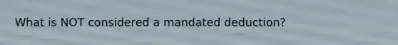 What is NOT considered a mandated deduction?