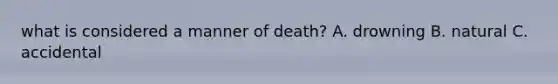 what is considered a manner of death? A. drowning B. natural C. accidental