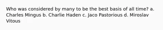 Who was considered by many to be the best basis of all time? a. Charles Mingus b. Charlie Haden c. Jaco Pastorious d. Miroslav Vitous