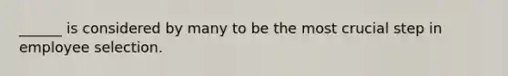 ______ is considered by many to be the most crucial step in employee selection.