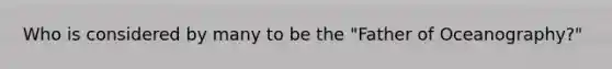 Who is considered by many to be the "Father of Oceanography?"