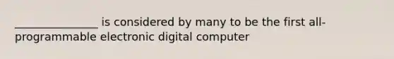 _______________ is considered by many to be the first all-programmable electronic digital computer