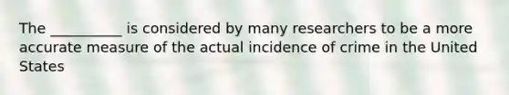 The __________ is considered by many researchers to be a more accurate measure of the actual incidence of crime in the United States