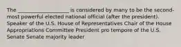 The ____________________ is considered by many to be the second-most powerful elected national official (after the president). Speaker of the U.S. House of Representatives Chair of the House Appropriations Committee President pro tempore of the U.S. Senate Senate majority leader