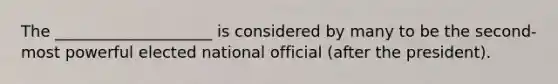 The ____________________ is considered by many to be the second-most powerful elected national official (after the president).