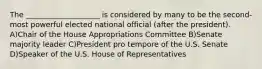 The ____________________ is considered by many to be the second-most powerful elected national official (after the president). A)Chair of the House Appropriations Committee B)Senate majority leader C)President pro tempore of the U.S. Senate D)Speaker of the U.S. House of Representatives