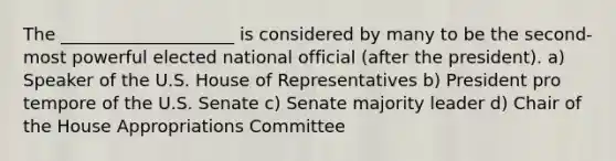 The ____________________ is considered by many to be the second-most powerful elected national official (after the president). a) Speaker of the U.S. House of Representatives b) President pro tempore of the U.S. Senate c) Senate majority leader d) Chair of the House Appropriations Committee