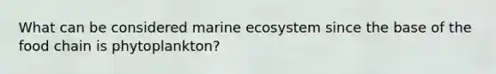 What can be considered marine ecosystem since the base of the food chain is phytoplankton?