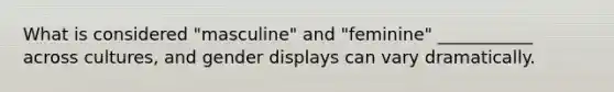 What is considered "masculine" and "feminine" ___________ across cultures, and gender displays can vary dramatically.