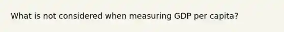 What is not considered when measuring GDP per capita?