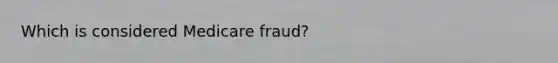 Which is considered Medicare fraud?