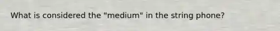 What is considered the "medium" in the string phone?