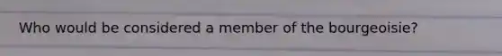 Who would be considered a member of the bourgeoisie?