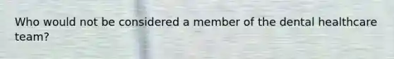 Who would not be considered a member of the dental healthcare team?