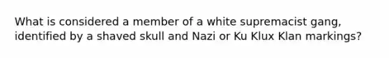 What is considered a member of a white supremacist gang, identified by a shaved skull and Nazi or Ku Klux Klan markings?