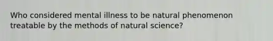 Who considered mental illness to be natural phenomenon treatable by the methods of natural science?