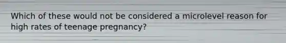 Which of these would not be considered a microlevel reason for high rates of teenage pregnancy?