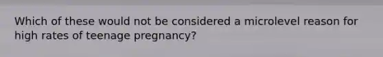 Which of these would not be considered a microlevel reason for high rates of teenage pregnancy?​