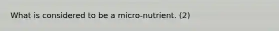 What is considered to be a micro-nutrient. (2)