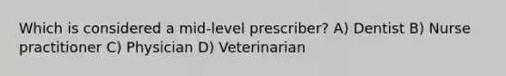 Which is considered a mid-level prescriber? A) Dentist B) Nurse practitioner C) Physician D) Veterinarian