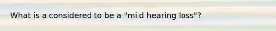 What is a considered to be a "mild hearing loss"?