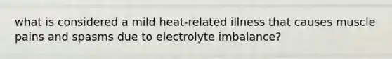 what is considered a mild heat-related illness that causes muscle pains and spasms due to electrolyte imbalance?