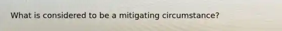 What is considered to be a mitigating circumstance?