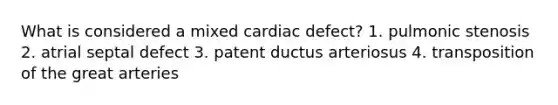 What is considered a mixed cardiac defect? 1. pulmonic stenosis 2. atrial septal defect 3. patent ductus arteriosus 4. transposition of the great arteries