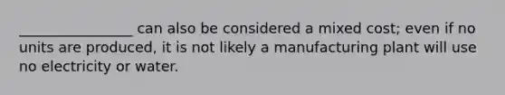 ________________ can also be considered a mixed cost; even if no units are produced, it is not likely a manufacturing plant will use no electricity or water.