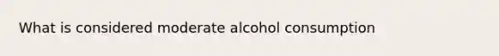 What is considered moderate alcohol consumption