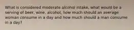 What is considered moderate alcohol intake, what would be a serving of beer, wine, alcohol, how much should an average woman consume in a day and how much should a man consume in a day?