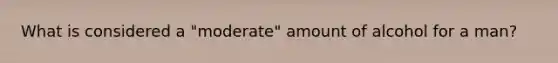 What is considered a "moderate" amount of alcohol for a man?