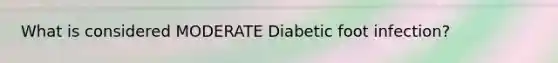 What is considered MODERATE Diabetic foot infection?