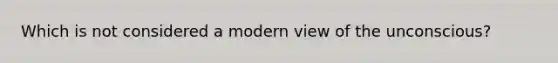 Which is not considered a modern view of the unconscious?