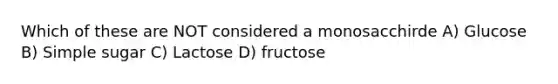 Which of these are NOT considered a monosacchirde A) Glucose B) Simple sugar C) Lactose D) fructose