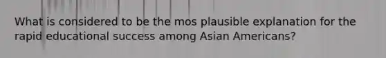 What is considered to be the mos plausible explanation for the rapid educational success among Asian Americans?