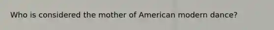 Who is considered the mother of American modern dance?