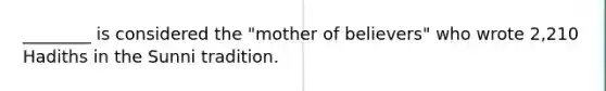 ________ is considered the "mother of believers" who wrote 2,210 Hadiths in the Sunni tradition.