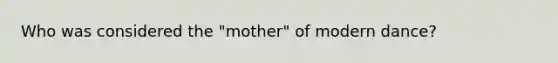 Who was considered the "mother" of modern dance?