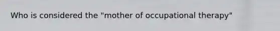 Who is considered the "mother of occupational therapy"