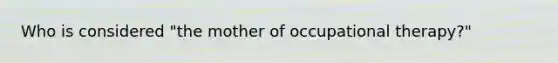 Who is considered "the mother of occupational therapy?"