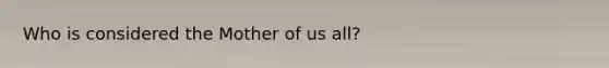 Who is considered the Mother of us all?