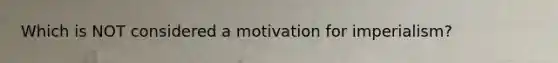 Which is NOT considered a motivation for imperialism?