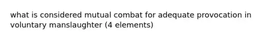 what is considered mutual combat for adequate provocation in voluntary manslaughter (4 elements)