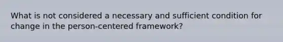 What is not considered a necessary and sufficient condition for change in the person-centered framework?