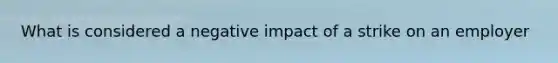 What is considered a negative impact of a strike on an employer